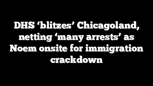 DHS ‘blitzes’ Chicagoland, netting ‘many arrests’ as Noem onsite for immigration crackdown