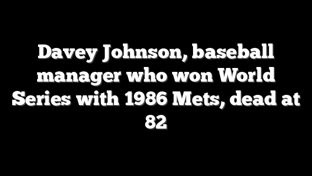 Davey Johnson, baseball manager who won World Series with 1986 Mets, dead at 82