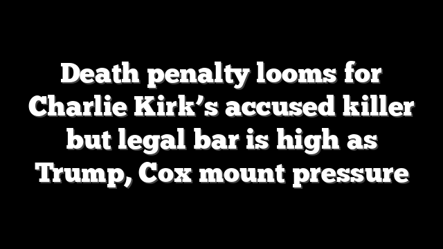 Death penalty looms for Charlie Kirk’s accused killer but legal bar is high as Trump, Cox mount pressure
