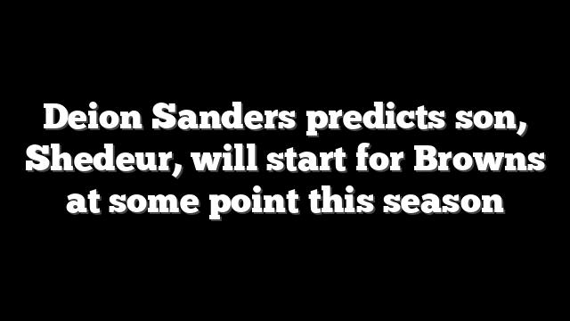 Deion Sanders predicts son, Shedeur, will start for Browns at some point this season