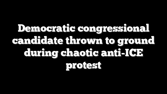 Democratic congressional candidate thrown to ground during chaotic anti-ICE protest