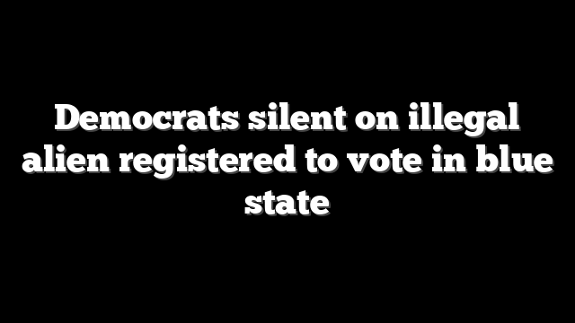 Democrats silent on illegal alien registered to vote in blue state