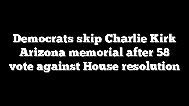 Democrats skip Charlie Kirk Arizona memorial after 58 vote against House resolution