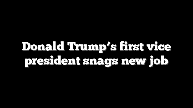 Donald Trump’s first vice president snags new job