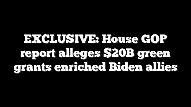 EXCLUSIVE: House GOP report alleges $20B green grants enriched Biden allies