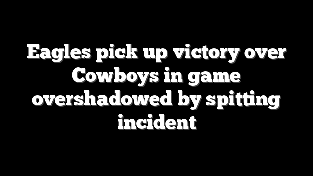 Eagles pick up victory over Cowboys in game overshadowed by spitting incident