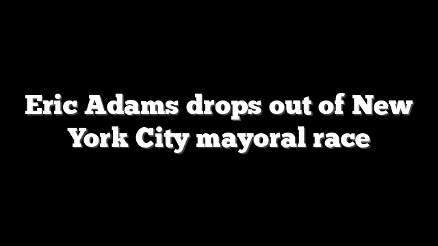 Eric Adams drops out of New York City mayoral race