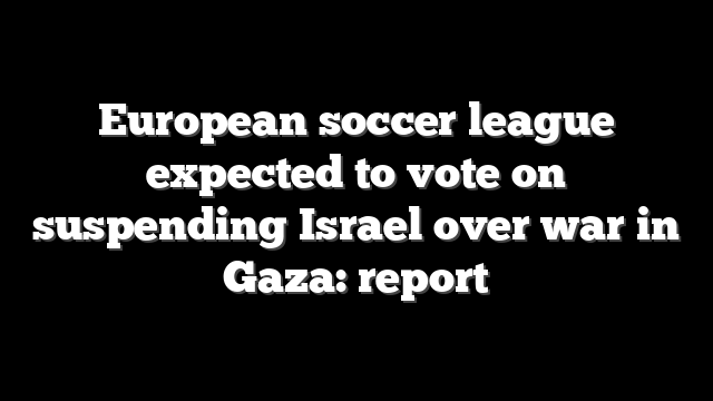 European soccer league expected to vote on suspending Israel over war in Gaza: report