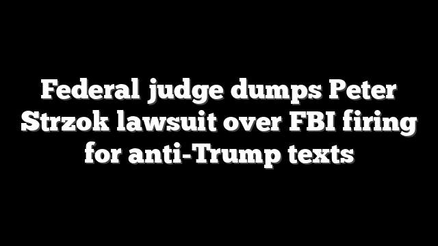 Federal judge dumps Peter Strzok lawsuit over FBI firing for anti-Trump texts