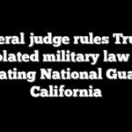Federal judge rules Trump violated military law by activating National Guard in California