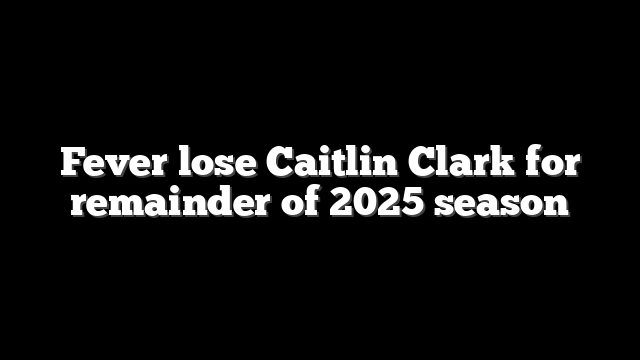 Fever lose Caitlin Clark for remainder of 2025 season