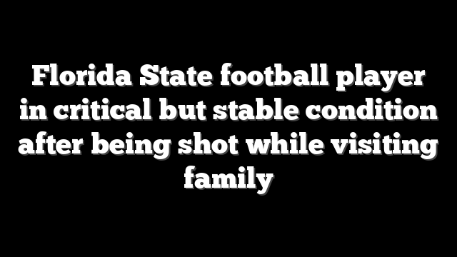Florida State football player in critical but stable condition after being shot while visiting family