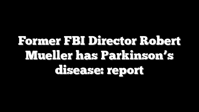 Former FBI Director Robert Mueller has Parkinson’s disease: report
