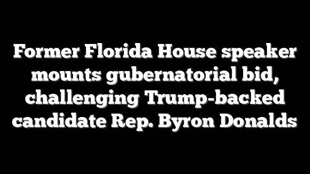 Former Florida House speaker mounts gubernatorial bid, challenging Trump-backed candidate Rep. Byron Donalds