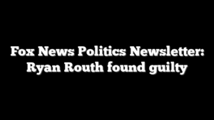 Fox News Politics Newsletter:  Ryan Routh found guilty
