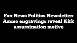 Fox News Politics Newsletter: Ammo engravings reveal Kirk assassination motive