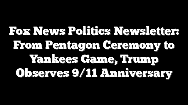 Fox News Politics Newsletter: From Pentagon Ceremony to Yankees Game, Trump Observes 9/11 Anniversary