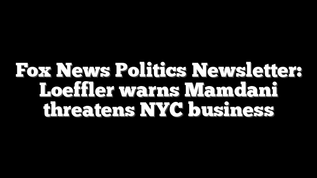 Fox News Politics Newsletter: Loeffler warns Mamdani threatens NYC business