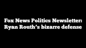 Fox News Politics Newsletter: Ryan Routh’s bizarre defense