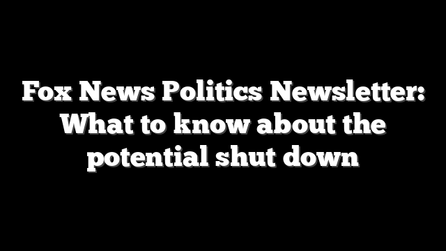 Fox News Politics Newsletter: What to know about the potential shut down