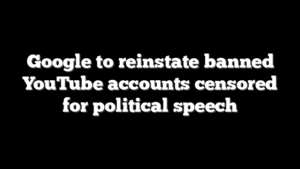Google to reinstate banned YouTube accounts censored for political speech