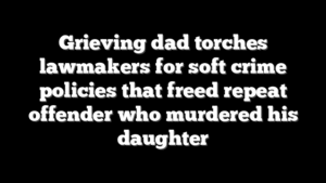 Grieving dad torches lawmakers for soft crime policies that freed repeat offender who murdered his daughter