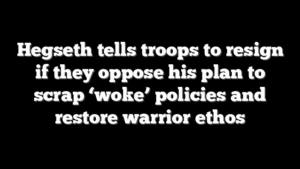 Hegseth tells troops to resign if they oppose his plan to scrap ‘woke’ policies and restore warrior ethos