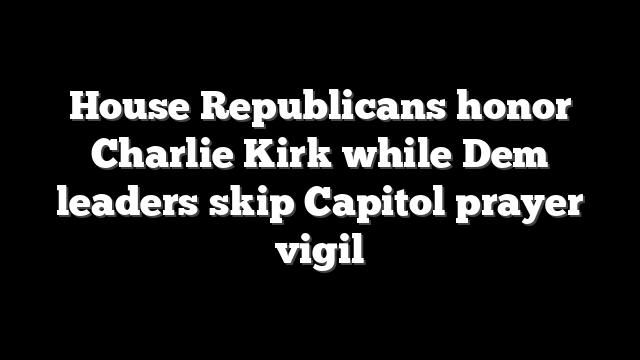 House Republicans honor Charlie Kirk while Dem leaders skip Capitol prayer vigil