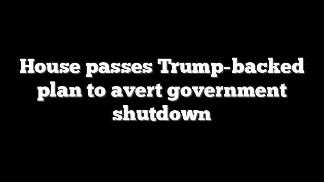 House passes Trump-backed plan to avert government shutdown