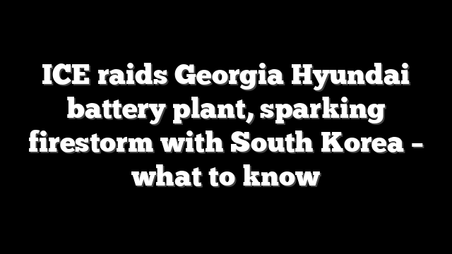 ICE raids Georgia Hyundai battery plant, sparking firestorm with South Korea – what to know