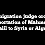Immigration judge orders deportation of Mahmoud Khalil to Syria or Algeria