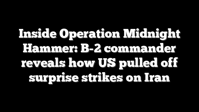 Inside Operation Midnight Hammer: B-2 commander reveals how US pulled off surprise strikes on Iran