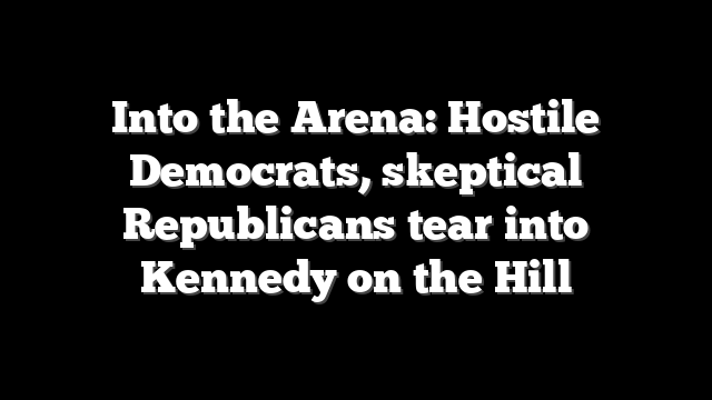 Into the Arena: Hostile Democrats, skeptical Republicans tear into Kennedy on the Hill