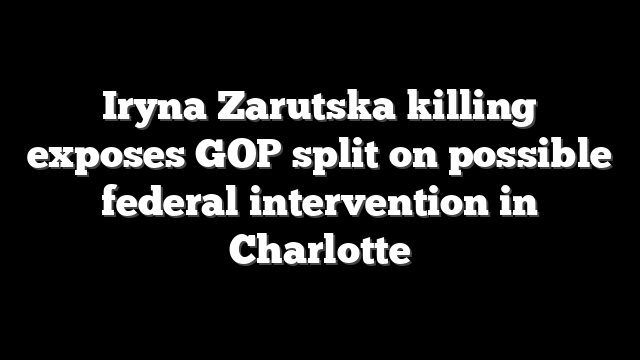 Iryna Zarutska killing exposes GOP split on possible federal intervention in Charlotte