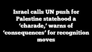 Israel calls UN push for Palestine statehood a ‘charade,’ warns of ‘consequences’ for recognition moves