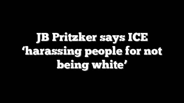 JB Pritzker says ICE ‘harassing people for not being white’