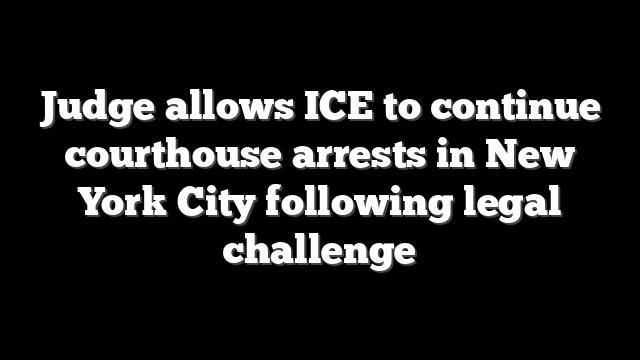 Judge allows ICE to continue courthouse arrests in New York City following legal challenge