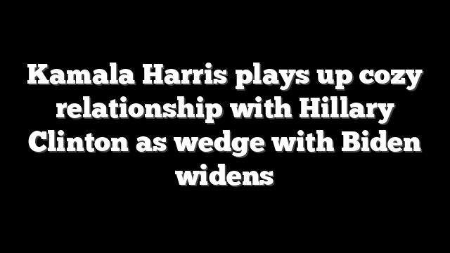 Kamala Harris plays up cozy relationship with Hillary Clinton as wedge with Biden widens