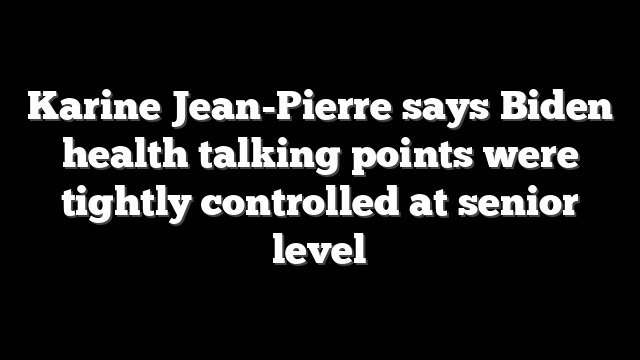 Karine Jean-Pierre says Biden health talking points were tightly controlled at senior level