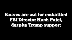 Knives are out for embattled FBI Director Kash Patel, despite Trump support