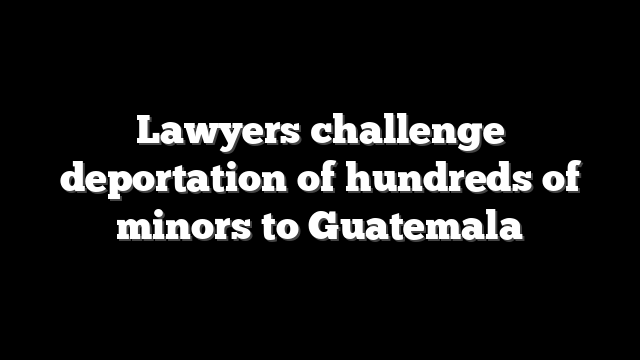 Lawyers challenge deportation of hundreds of minors to Guatemala