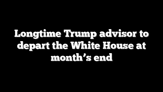 Longtime Trump advisor to depart the White House at month’s end