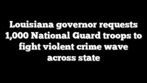 Louisiana governor requests 1,000 National Guard troops to fight violent crime wave across state