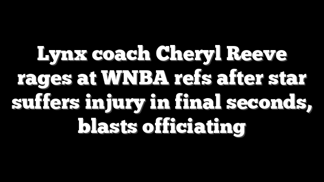 Lynx coach Cheryl Reeve rages at WNBA refs after star suffers injury in final seconds, blasts officiating