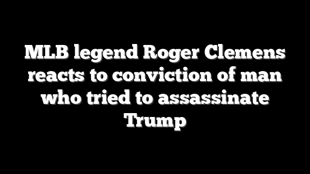 MLB legend Roger Clemens reacts to conviction of man who tried to assassinate Trump