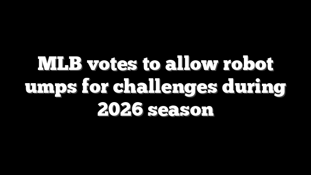 MLB votes to allow robot umps for challenges during 2026 season