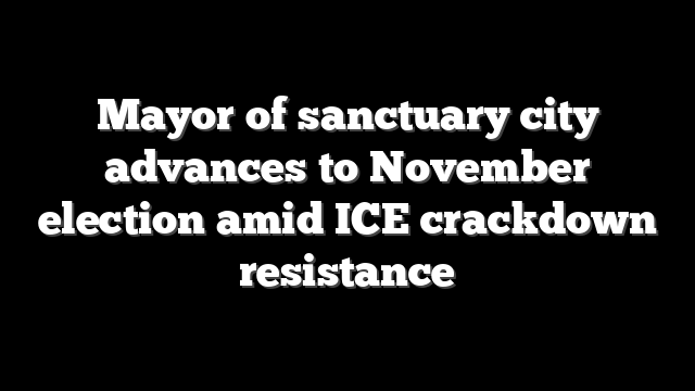 Mayor of sanctuary city advances to November election amid ICE crackdown resistance