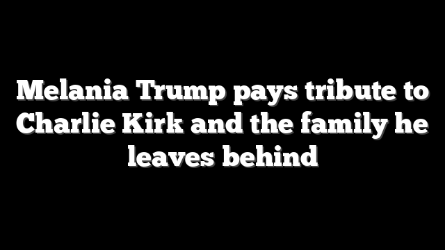 Melania Trump pays tribute to Charlie Kirk and the family he leaves behind