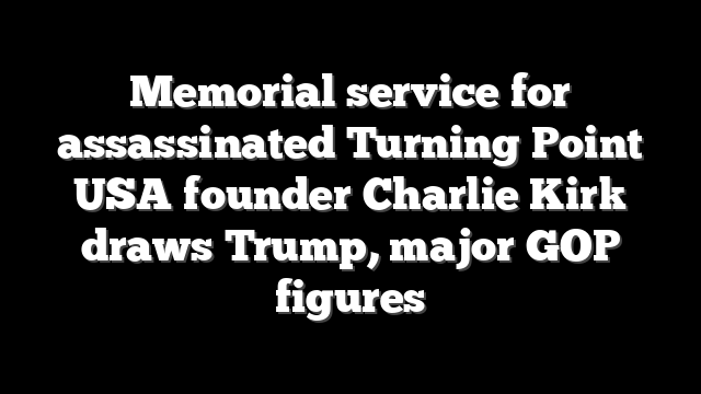 Memorial service for assassinated Turning Point USA founder Charlie Kirk draws Trump, major GOP figures
