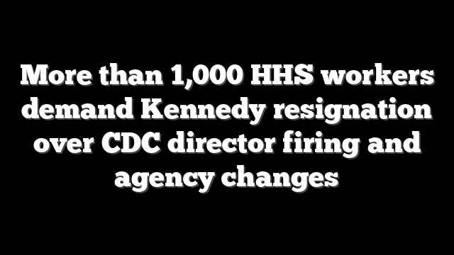 More than 1,000 HHS workers demand Kennedy resignation over CDC director firing and agency changes